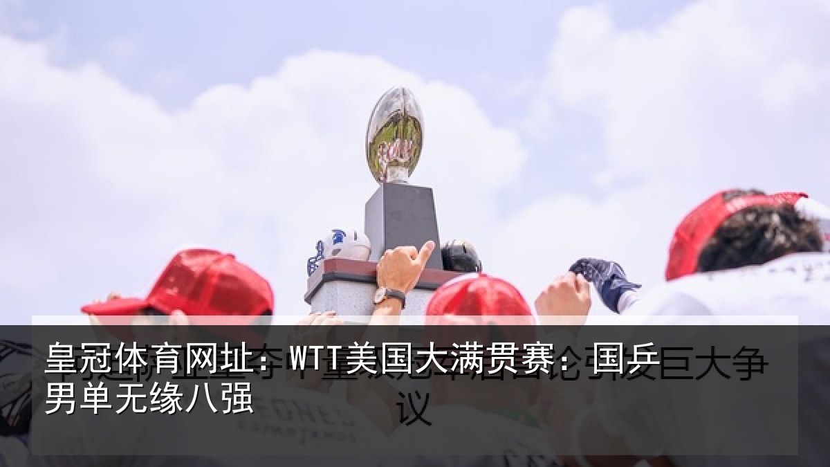 皇冠体育网址:WTT美国大满贯赛:国乒男单无缘八强