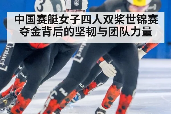 中国赛艇女子四人双桨世锦赛夺金背后的坚韧与团队力量