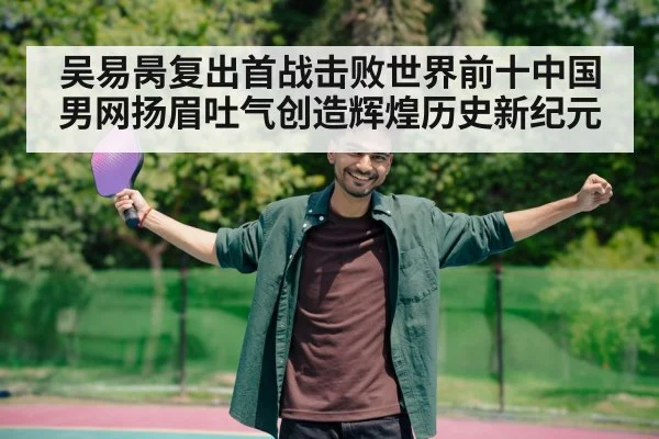 吴易昺复出首战击败世界前十中国男网扬眉吐气创造辉煌历史新纪元