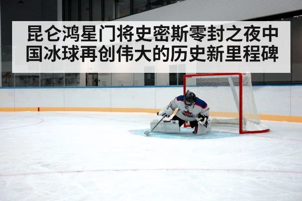 昆仑鸿星门将史密斯零封之夜中国冰球再创伟大的历史新里程碑